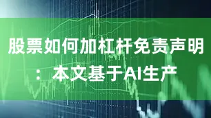 股票如何加杠杆免责声明：本文基于AI生产