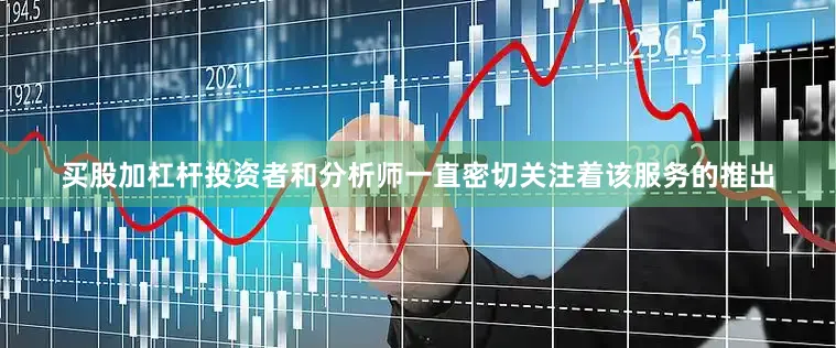 买股加杠杆投资者和分析师一直密切关注着该服务的推出