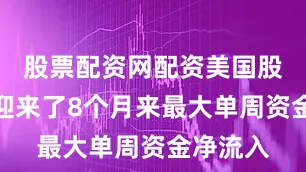 股票配资网配资美国股票基金迎来了8个月来最大单周资金净流入