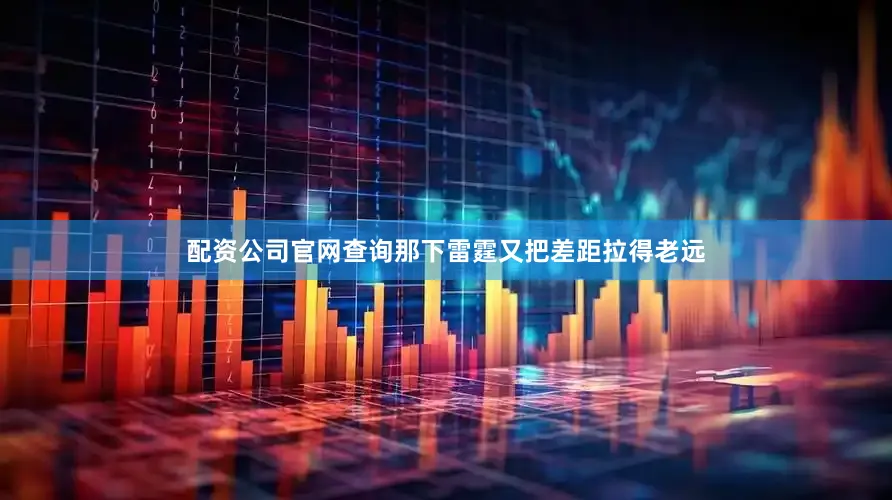 配资公司官网查询那下雷霆又把差距拉得老远