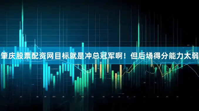 肇庆股票配资网目标就是冲总冠军啊！但后场得分能力太弱