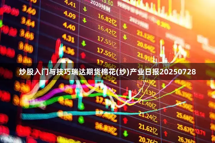 炒股入门与技巧瑞达期货棉花(纱)产业日报20250728