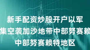 新手配资炒股开户以军当天密集空袭加沙地带中部努赛赖特地区