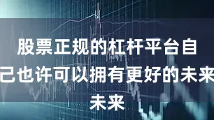 股票正规的杠杆平台自己也许可以拥有更好的未来