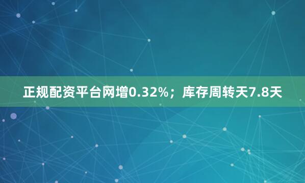 正规配资平台网增0.32%；库存周转天7.8天