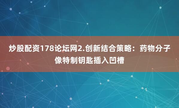 炒股配资178论坛网2.创新结合策略：药物分子像特制钥匙插入凹槽