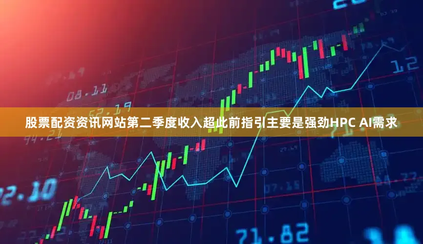 股票配资资讯网站第二季度收入超此前指引主要是强劲HPC AI需求